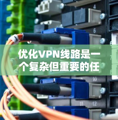 优化VPN线路是一个复杂但重要的任务，可以通过以下步骤来实现