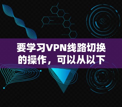 要学习VPN线路切换的操作，可以从以下几个步骤进行