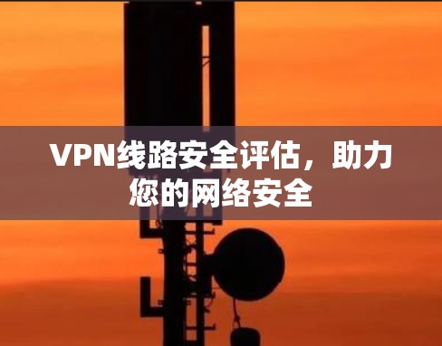 VPN线路安全评估，助力您的网络安全