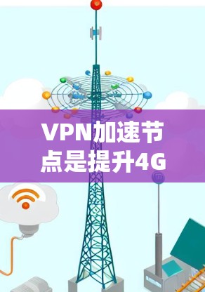 VPN加速节点是提升4G VPN网络速度的重要工具，各国根据自身网络和服务器资源选择合适的加速节点。以下是对加速节点的详细介绍