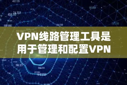 VPN线路管理工具是用于管理和配置VPN流量的软件，确保安全和隐私。以下是详细介绍