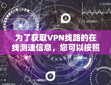 为了获取VPN线路的在线测速信息，您可以按照以下步骤进行操作