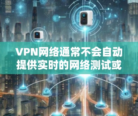 VPN网络通常不会自动提供实时的网络测试或测速报告。这些报告通常是在特定的时间段或运行过程中才会生成，因此无法直接访问或获取。然而，你可以通过以下方式了解或评估VPN的网络性能