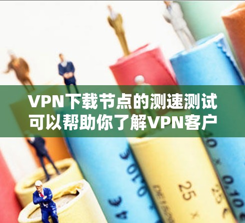 VPN下载节点的测速测试可以帮助你了解VPN客户端和服务器的性能表现，但以下是一些关键步骤和注意事项