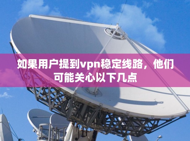 如果用户提到vpn稳定线路，他们可能关心以下几点