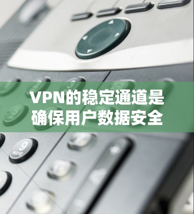 VPN的稳定通道是确保用户数据安全、延迟低、传输可靠的网络基础设施。以下是几个关键点，确保VPN服务的稳定