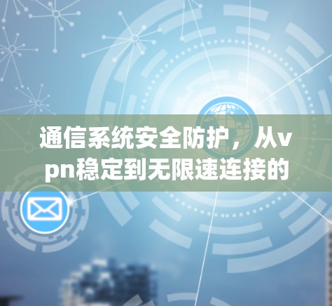 通信系统安全防护，从vpn稳定到无限速连接的未来展望