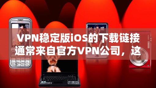 VPN稳定版iOS的下载链接通常来自官方VPN公司，这些公司提供多点设备访问和稳定的服务。以下是两个主要VPN公司提供iOS版本的下载链接