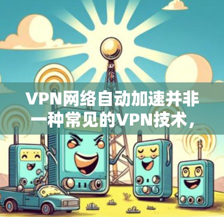 VPN网络自动加速并非一种常见的VPN技术，而是通过适当的设置或设备优化来实现的。以下是一些关键点，解释为何这种做法可能不被采用