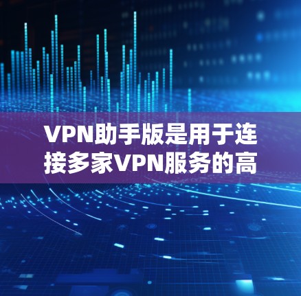 VPN助手版是用于连接多家VPN服务的高级工具，适合需要更复杂配置的用户。以下是下载VPN助手版的步骤