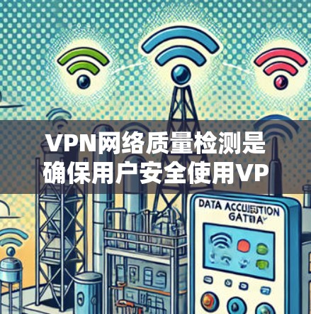 VPN网络质量检测是确保用户安全使用VPN服务的重要步骤。以下是对VPN网络质量检测的总结和建议
