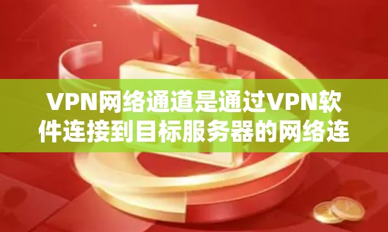 VPN网络通道是通过VPN软件连接到目标服务器的网络连接方式，允许用户在线观看或下载目标服务器内容。以下是关于VPN网络通道的详细信息