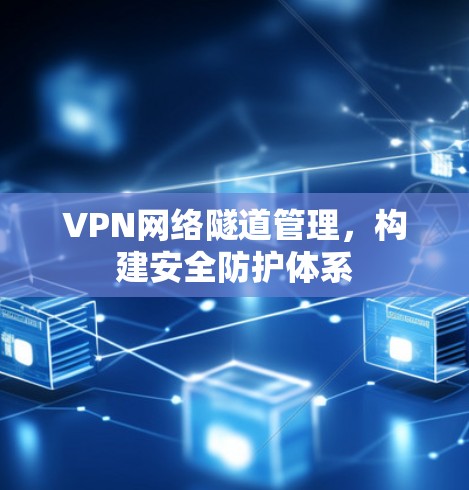 VPN网络隧道管理，构建安全防护体系
