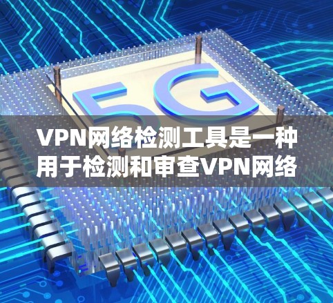 VPN网络检测工具是一种用于检测和审查VPN网络的软件或工具，帮助用户识别和防止网络犯罪、钓鱼和恶意软件的传播。以下是几种常见的VPN网络检测工具及其特点