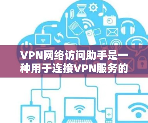 VPN网络访问助手是一种用于连接VPN服务的工具，通常通过网络访问助手（NAT）来实现。它可以帮助用户快速连接到目标服务器，尤其是在本地设备难以访问VPN服务器的情况下