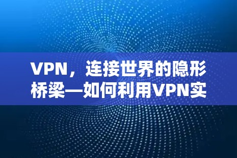 VPN，连接世界的隐形桥梁—如何利用VPN实现全球信息交换