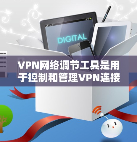 VPN网络调节工具是用于控制和管理VPN连接的工具，帮助用户更好地保护自己免受非法访问和恶意软件的威胁。以下是关于如何使用VPN网络调节工具的详细步骤和指导