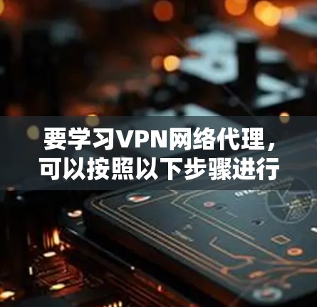 要学习VPN网络代理，可以按照以下步骤进行