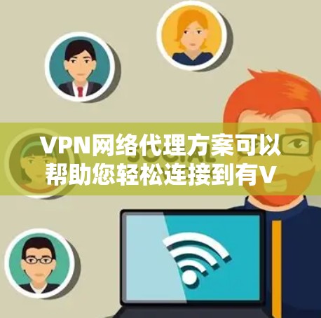 VPN网络代理方案可以帮助您轻松连接到有VPN服务器的设备，无需使用VPN设备。以下是一个全面的VPN网络代理方案，涵盖配置、安全和使用注意事项