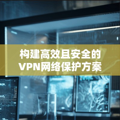 构建高效且安全的VPN网络保护方案