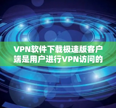 VPN软件下载极速版客户端是用户进行VPN访问的重要工具。以下是一些常见的VPN软件及其特点，帮助您选择适合的下载