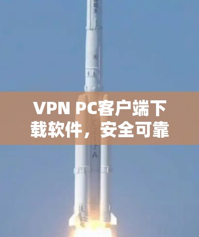 VPN PC客户端下载软件，安全可靠，轻松应对网络威胁