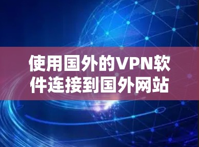 使用国外的VPN软件连接到国外网站，如国外.com，需要按照以下步骤进行