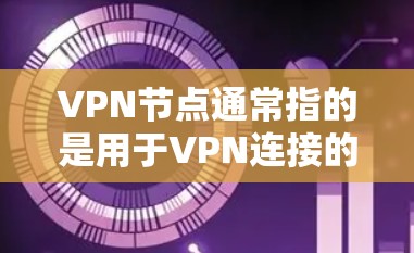 VPN节点通常指的是用于VPN连接的设备，这些设备可以是个人用户设备（用户端设备）或公司端设备（企业端设备）以下是一些可能涉及VPN节点订阅地址的常见情况