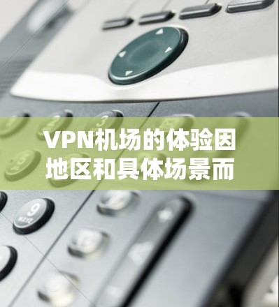 VPN机场的体验因地区和具体场景而异，但可以大致概括以下几点
