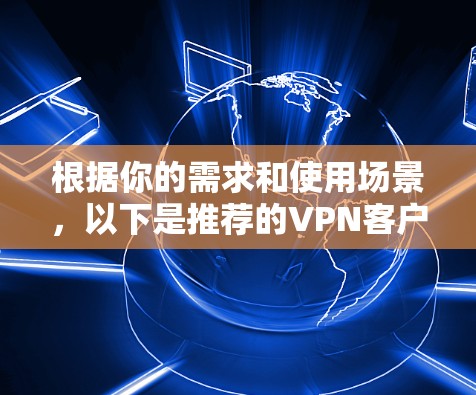根据你的需求和使用场景，以下是推荐的VPN客户端