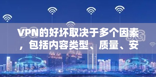 VPN的好坏取决于多个因素，包括内容类型、质量、安全性和速度，以及适用需求。以下是一个综合评价