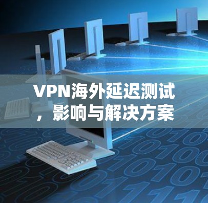 VPN海外延迟测试，影响与解决方案