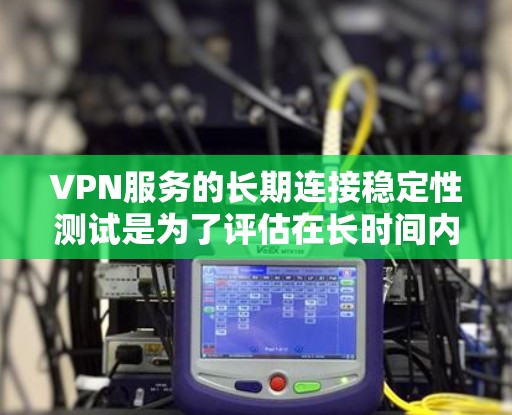 VPN服务的长期连接稳定性测试是为了评估在长时间内保持连接到互联网的能力。以下是详细的步骤和建议
