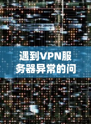 遇到VPN服务器异常的问题，通常与服务器的状态、配置或网络连接有关。以下是一些建议和解决方案，帮助你解决这个问题