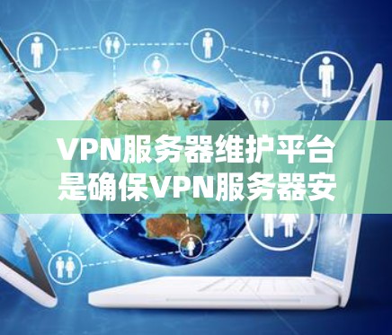 VPN服务器维护平台是确保VPN服务器安全、高效运行的关键工具，涉及监控、安全、管理等多个方面。以下是对该问题的分步说明