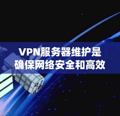 VPN服务器维护是确保网络安全和高效运行的重要步骤。以下是一个系统化且全面的维护方法