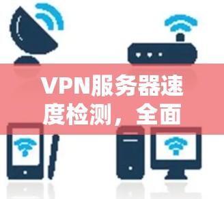 VPN服务器速度检测，全面解析与优化建议