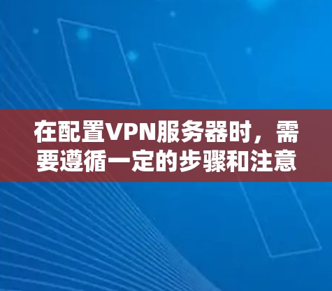 在配置VPN服务器时，需要遵循一定的步骤和注意事项。以下是详细的VPN服务器配置步骤和注意事项