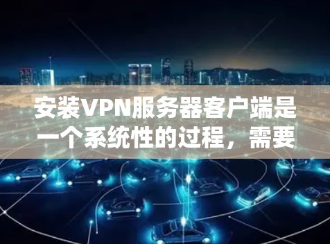 安装VPN服务器客户端是一个系统性的过程，需要遵循以下步骤以确保成功