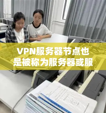 VPN服务器节点也是被称为服务器或服务器端的，具体名称可能会因实施的VPN协议和服务器类型而有所不同。以下是常见的VPN服务器节点名称