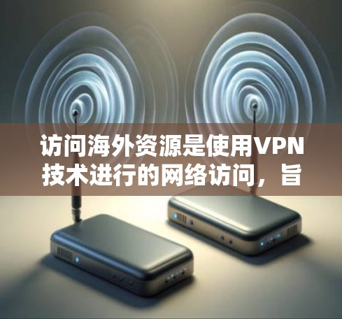 访问海外资源是使用VPN技术进行的网络访问，旨在访问那些在海外的网站、资源或数据。以下是一些方法和步骤，帮助您成功访问海外资源