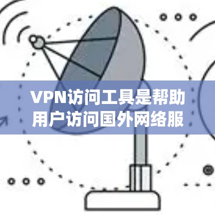 VPN访问工具是帮助用户访问国外网络服务的软件，通常包括浏览器插件、网站扩展器或网站本身。以下是一些 commonly used VPN访问工具软件及其特点