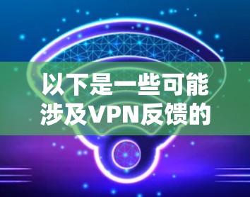 以下是一些可能涉及VPN反馈的问题和风险