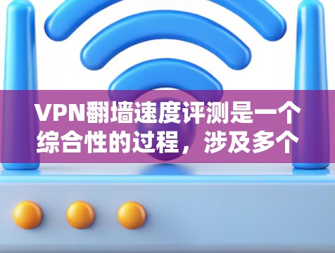 VPN翻墙速度评测是一个综合性的过程，涉及多个因素的评估。以下是一个结构清晰的总结