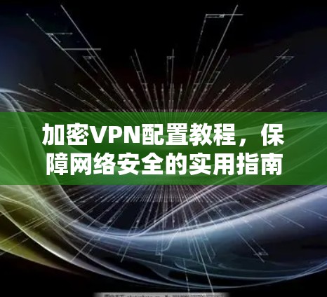 加密VPN配置教程，保障网络安全的实用指南