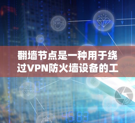 翻墙节点是一种用于绕过VPN防火墙设备的工具，帮助用户访问外部网络。以下是对翻墙节点的详细解答