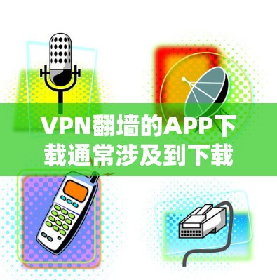 VPN翻墙的APP下载通常涉及到下载软件，这些软件可能会干扰网络环境，导致无法正常使用VPN服务。以下是一些建议，帮助您避免下载此类软件