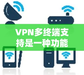 VPN多终端支持是一种功能，允许用户同时连接多个端点，如手机、电脑和平板，以提高使用体验。以下是对该功能的详细分析