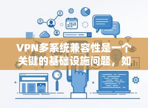 VPN多系统兼容性是一个关键的基础设施问题，如果未解决，可能会导致设备之间的连接不稳定，影响使用体验。以下是一些步骤来确保VPN多系统兼容性