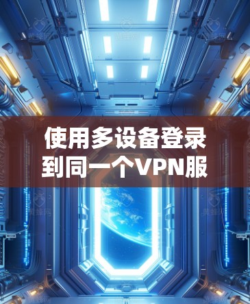 使用多设备登录到同一个VPN服务器，是通过多个设备同时连接到服务器进行的。以下是详细的步骤指南